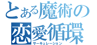 とある魔術の恋愛循環（サーキュレーション）