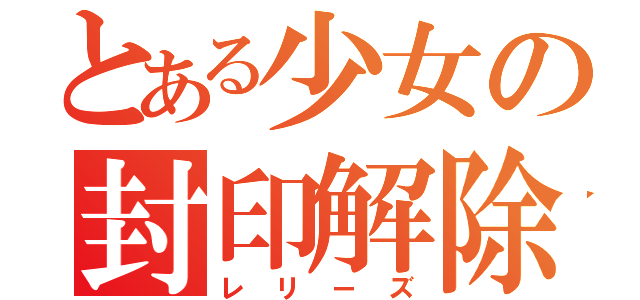 とある少女の封印解除（レリーズ）