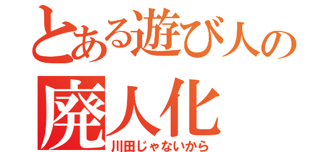 とある遊び人の廃人化（川田じゃないから）