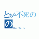 とある不死のの（Ｎｅｗ Ｗｏｒｌｄ）