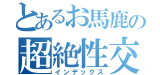 とあるお馬鹿の超絶性交（インデックス）