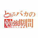 とあるバカの勉強期間（ライン放置）