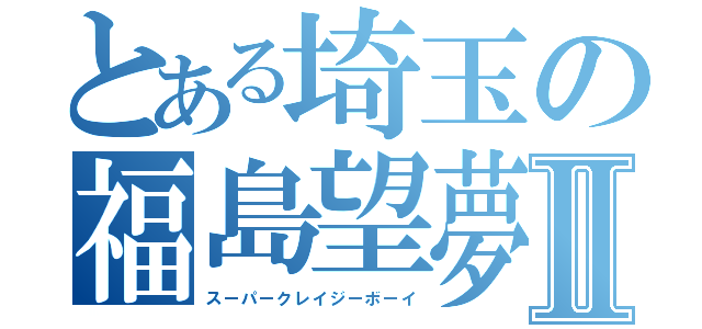 とある埼玉の福島望夢Ⅱ（スーパークレイジーボーイ）