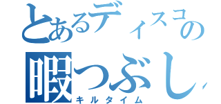 とあるディスコの暇つぶし（キルタイム）