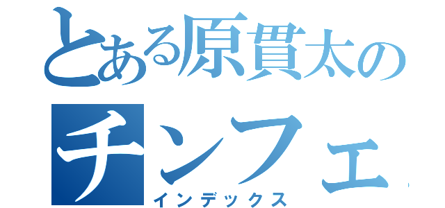 とある原貫太のチンフェ（インデックス）