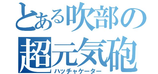 とある吹部の超元気砲（ハッチャケーター）