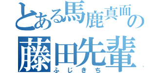 とある馬鹿真面目の藤田先輩（ふじきち）