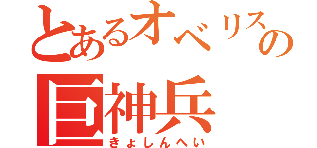 とあるオベリスクの巨神兵（きょしんへい）