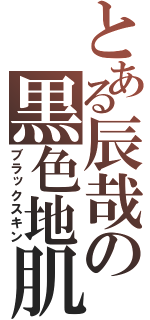 とある辰哉の黒色地肌（ブラックスキン）