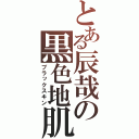 とある辰哉の黒色地肌（ブラックスキン）