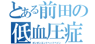 とある前田の低血圧症（ポンポンエンドヘッドペイン）