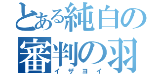 とある純白の審判の羽（イザヨイ）