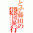 とある藤田の集団暴行（サンドバック）