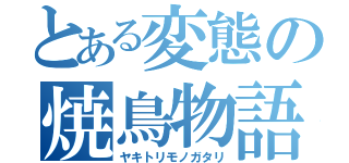 とある変態の焼鳥物語（ヤキトリモノガタリ）