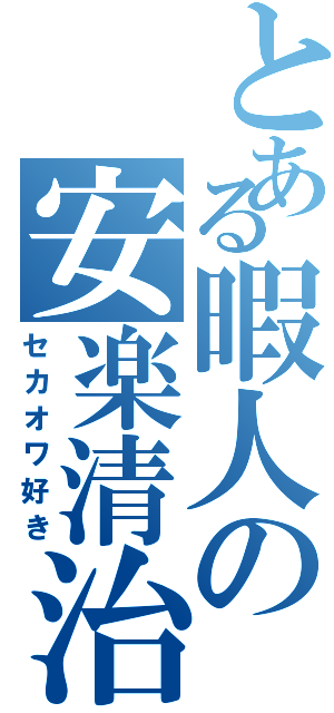 とある暇人の安楽清治Ⅱ（セカオワ好き）