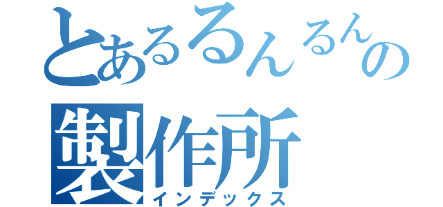 とあるるんるんの製作所（インデックス）