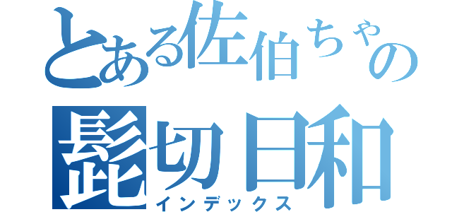 とある佐伯ちゃんの髭切日和（インデックス）