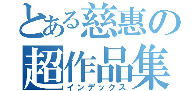 とある慈惠の超作品集（インデックス）