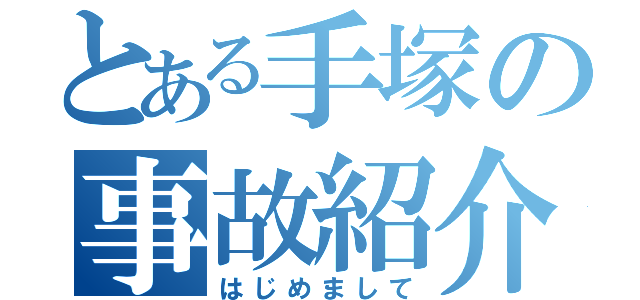 とある手塚の事故紹介（はじめまして）