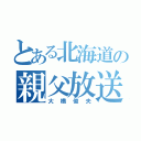 とある北海道の親父放送（大橋俊夫）