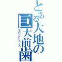 とある大地の巨大前歯（フロントトゥース）