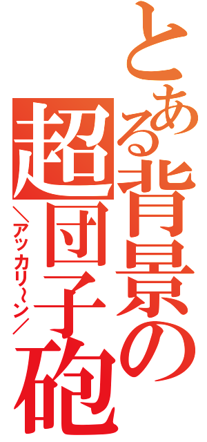 とある背景の超団子砲（＼アッカリ～ン／）