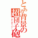 とある背景の超団子砲（＼アッカリ～ン／）