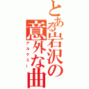 とある岩沢の意外な曲（アルケミー）