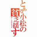 とある小松の貧乏揺すり（アースクエイク）