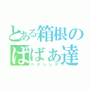 とある箱根のばばぁ達（ベクシング）