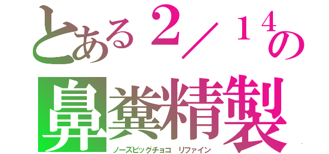 とある２／１４の鼻糞精製（ノーズピッグチョコ　リファイン）