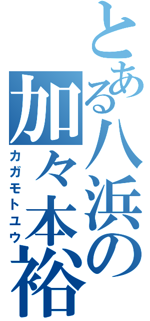 とある八浜の加々本裕（カガモトユウ）