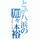 とある八浜の加々本裕（カガモトユウ）