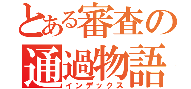 とある審査の通過物語（インデックス）