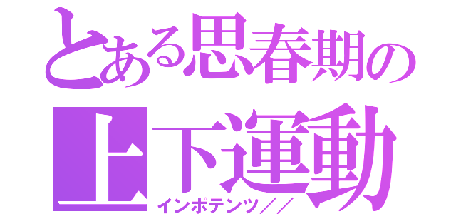 とある思春期の上下運動（インポテンツ／／）