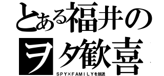 とある福井のヲタ歓喜（ＳＰＹ×ＦＡＭＩＬＹを放送）