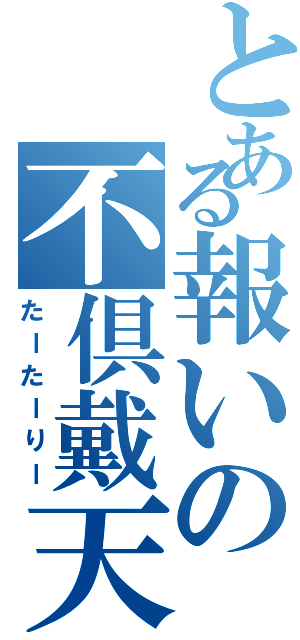 とある報いの不倶戴天（たーたーりー）