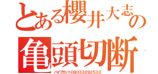 とある櫻井大志の亀頭切断（パイプカット０９０３３２９２５３０）