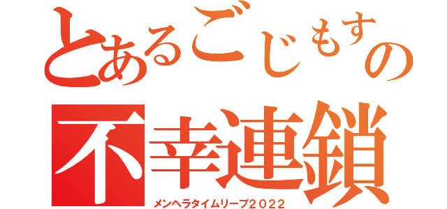 とあるごじもすの不幸連鎖（メンヘラタイムリープ２０２２）