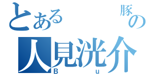 とある   豚の人見洸介（Ｂｕ）