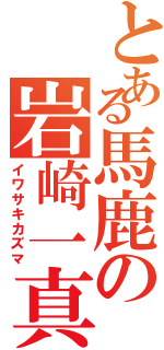 とある馬鹿の岩崎一真（イワサキカズマ）