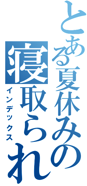 とある夏休みの寝取られ日記（インデックス）