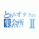 とあるオタクの集会所Ⅱ（彼女欲しい）