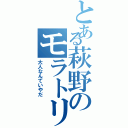 とある萩野のモラトリアム（大人なんていやだ）