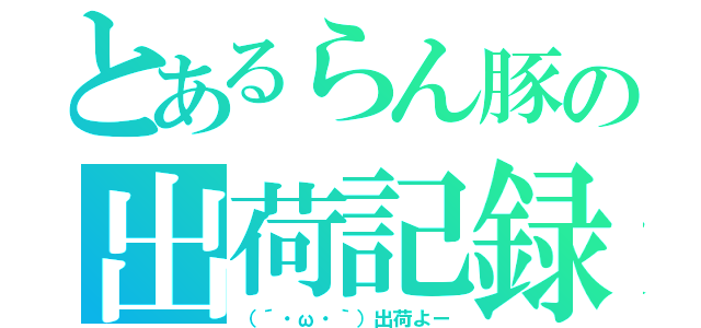 とあるらん豚の出荷記録（（´・ω・｀）出荷よー）