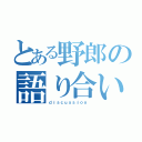 とある野郎の語り合い（ｄｉｓｃｕｓｓｉｏｎ ）