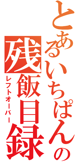 とあるいちぱんの残飯目録（レフトオーバー）