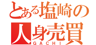 とある塩崎の人身売買（ＧＡＣＨＩ）