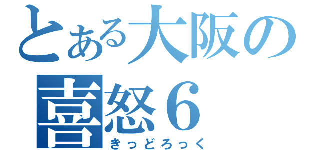 とある大阪の喜怒６（きっどろっく）