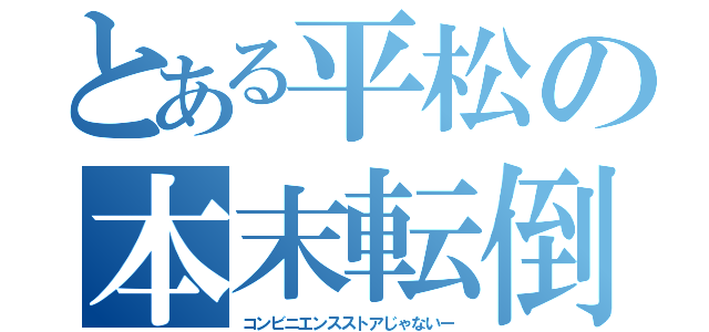 とある平松の本末転倒（コンビニエンスストアじゃないー）